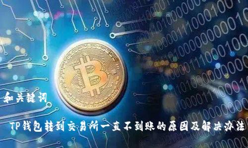 和关键词
TP钱包转到交易所一直不到账的原因及解决办法