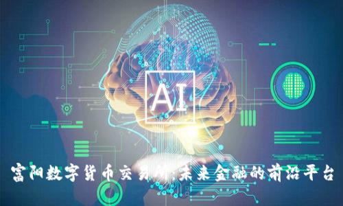 富阳数字货币交易所:未来金融的前沿平台