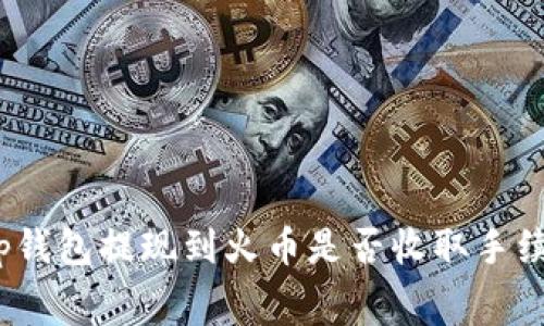 : tp钱包提现到火币是否收取手续费?