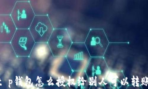 t p钱包怎么授权给别人可以转账