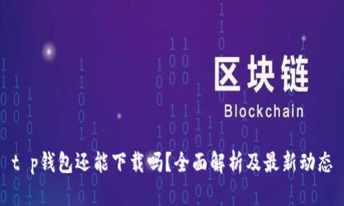 t p钱包还能下载吗?全面解析及最新动态