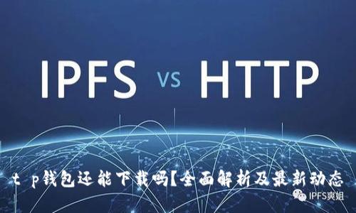 t p钱包还能下载吗?全面解析及最新动态